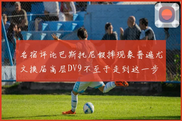 名宿评论巴斯托尼假摔现象普遍尤文换届高层DV9不至于走到这一步