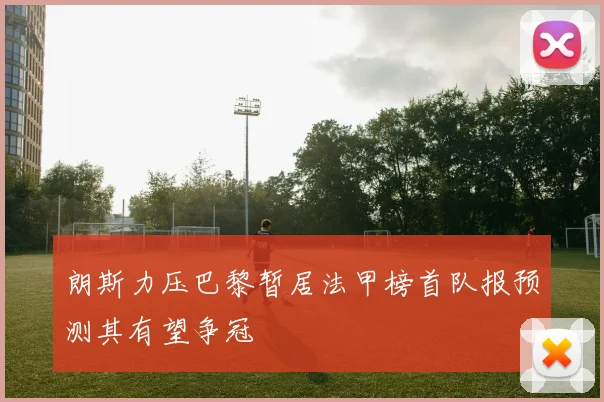 朗斯力压巴黎暂居法甲榜首队报预测其有望争冠