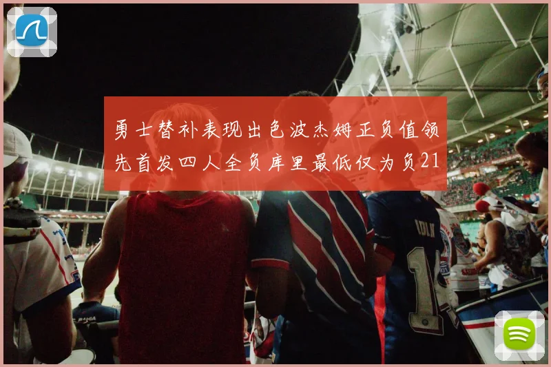 勇士替补表现出色波杰姆正负值领先首发四人全负库里最低仅为负21