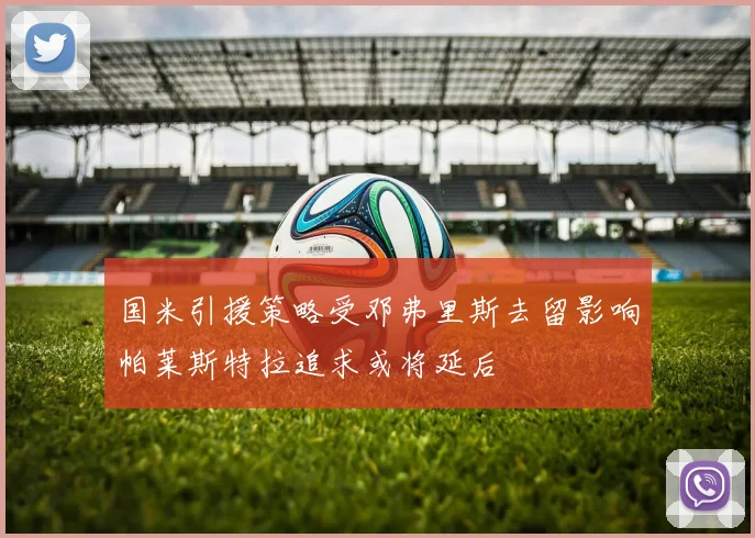 国米引援策略受邓弗里斯去留影响帕莱斯特拉追求或将延后