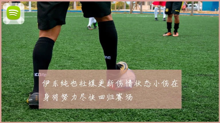 伊东纯也社媒更新伤情状态小伤在身将努力尽快回归赛场