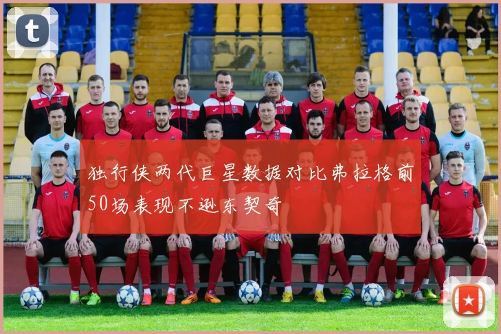 独行侠两代巨星数据对比弗拉格前50场表现不逊东契奇