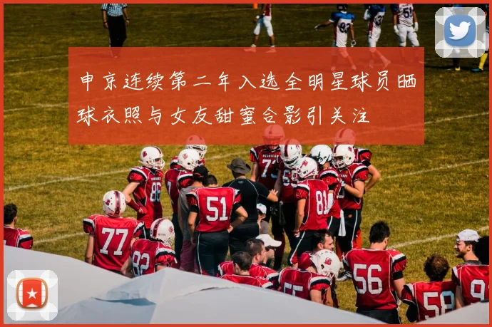 申京连续第二年入选全明星球员晒球衣照与女友甜蜜合影引关注