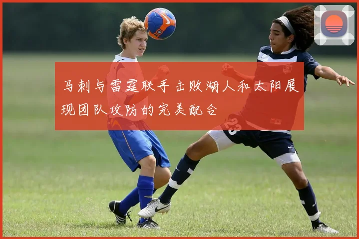 马刺与雷霆联手击败湖人和太阳展现团队攻防的完美配合