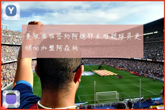 曼联面临签约阿德耶米难题球员更倾向加盟阿森纳