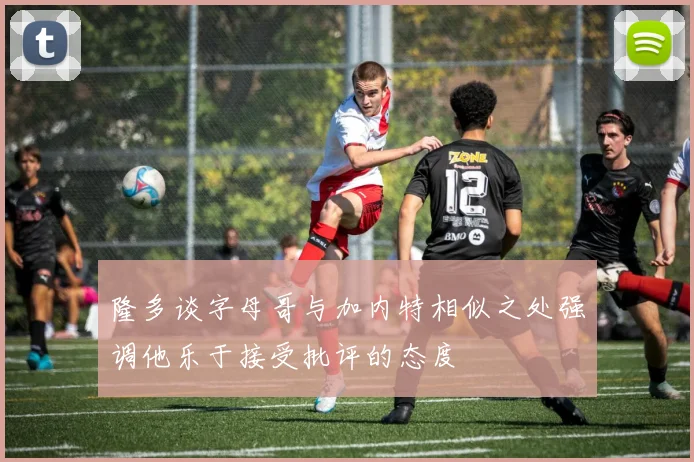 隆多谈字母哥与加内特相似之处强调他乐于接受批评的态度