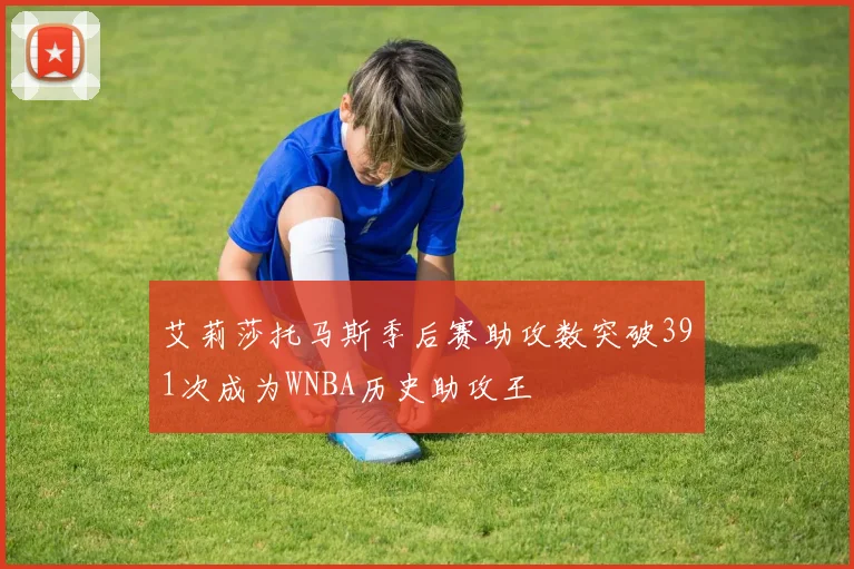 艾莉莎托马斯季后赛助攻数突破391次成为WNBA历史助攻王