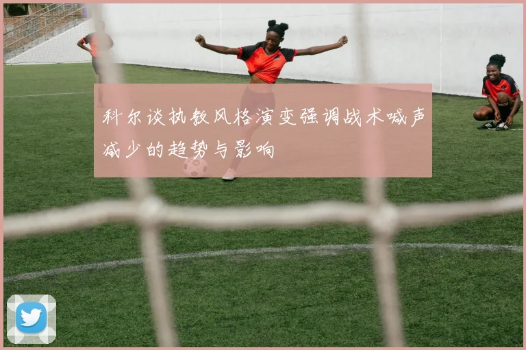 科尔谈执教风格演变强调战术喊声减少的趋势与影响