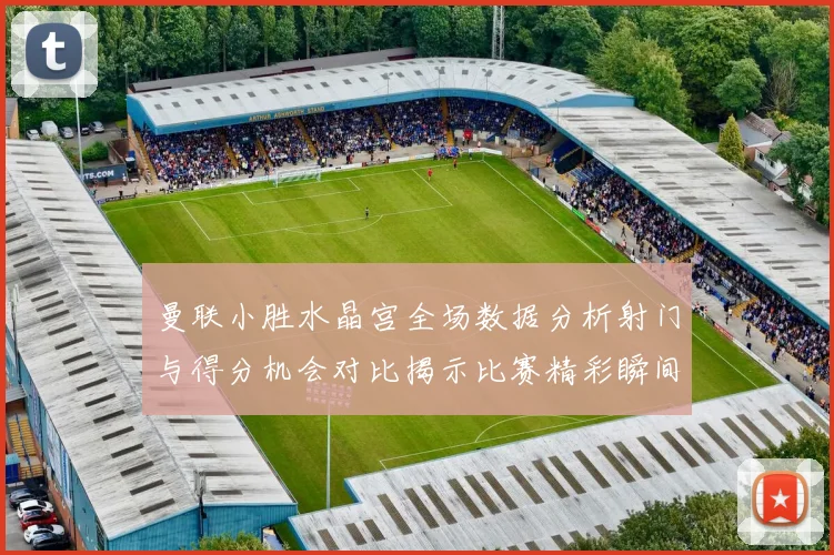 曼联小胜水晶宫全场数据分析射门与得分机会对比揭示比赛精彩瞬间