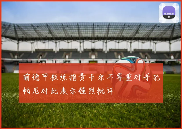 前德甲教练指责卡尔不尊重对手孔帕尼对此表示强烈批评