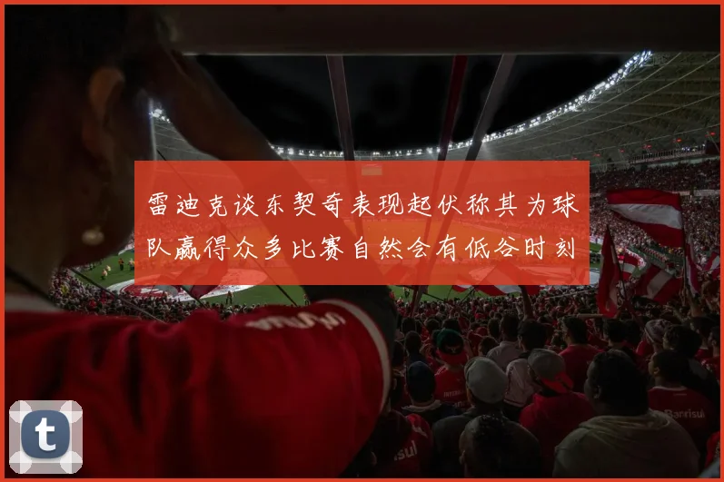 雷迪克谈东契奇表现起伏称其为球队赢得众多比赛自然会有低谷时刻