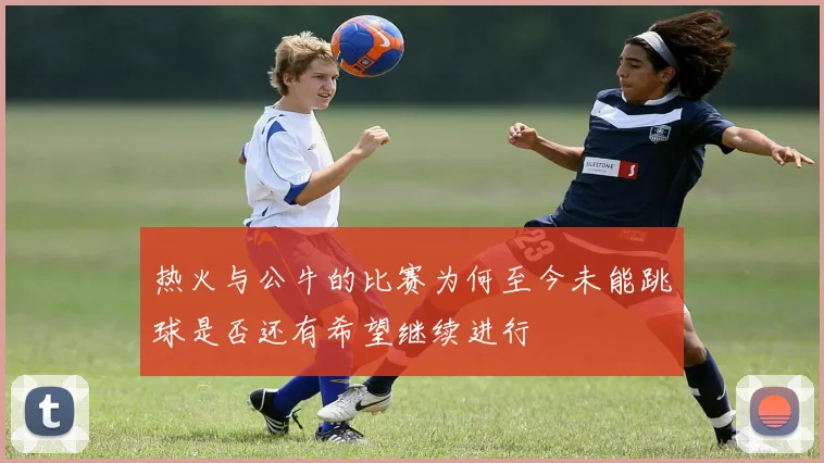 热火与公牛的比赛为何至今未能跳球是否还有希望继续进行