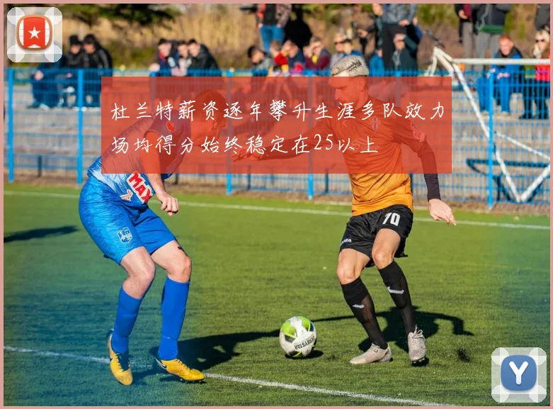 杜兰特薪资逐年攀升生涯多队效力场均得分始终稳定在25以上