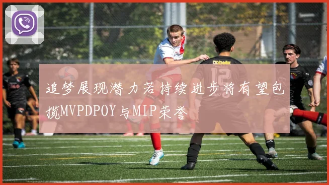 追梦展现潜力若持续进步将有望包揽MVPDPOY与MIP荣誉