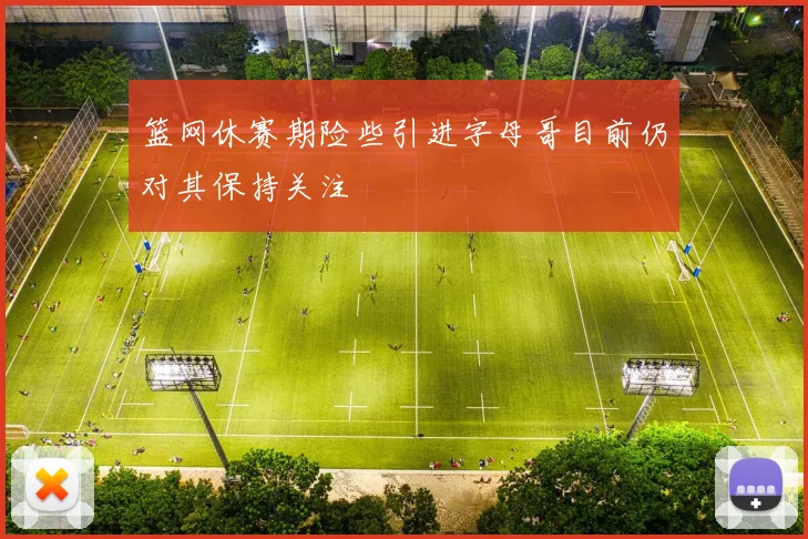 篮网休赛期险些引进字母哥目前仍对其保持关注