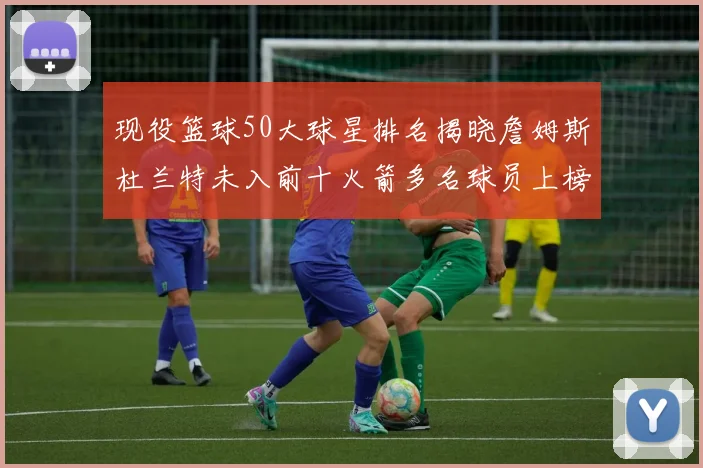 现役篮球50大球星排名揭晓詹姆斯杜兰特未入前十火箭多名球员上榜前五竞争激烈