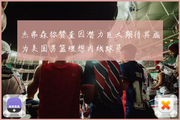 杰弗森称赞奎因潜力巨大期待其成为美国男篮理想内线球员