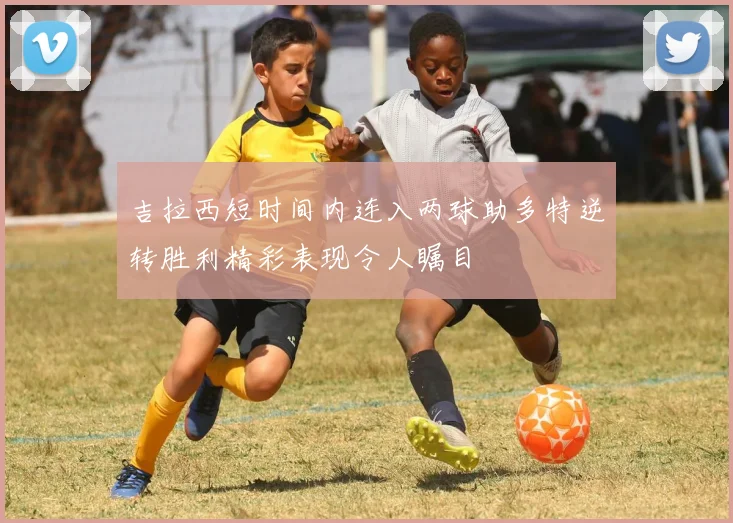 吉拉西短时间内连入两球助多特逆转胜利精彩表现令人瞩目