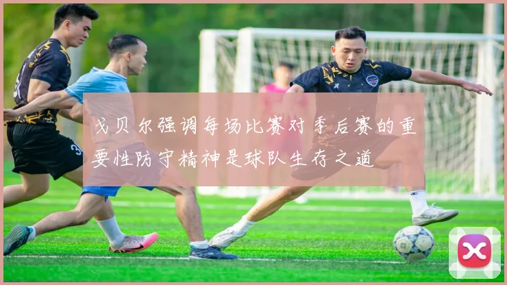 戈贝尔强调每场比赛对季后赛的重要性防守精神是球队生存之道