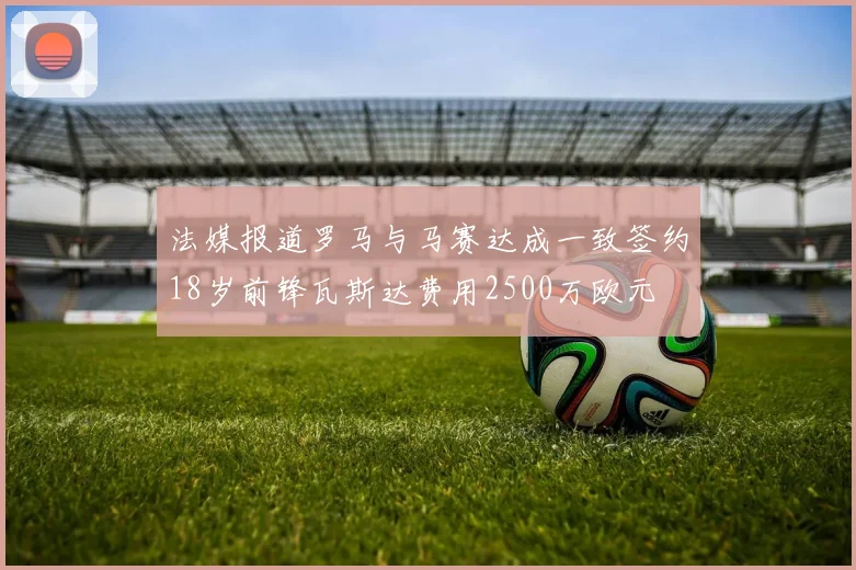 法媒报道罗马与马赛达成一致签约18岁前锋瓦斯达费用2500万欧元