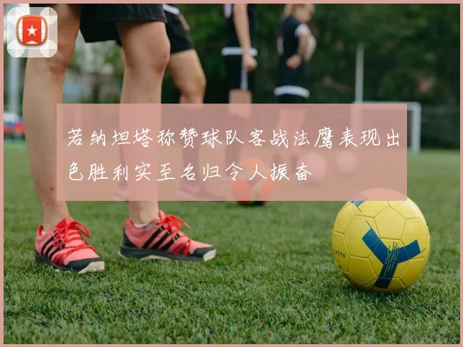 若纳坦塔称赞球队客战法鹰表现出色胜利实至名归令人振奋