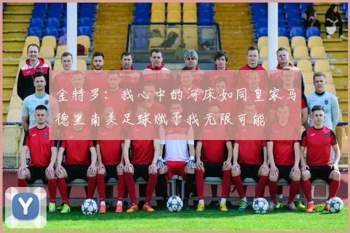 金特罗：我心中的河床如同皇家马德里南美足球赋予我无限可能