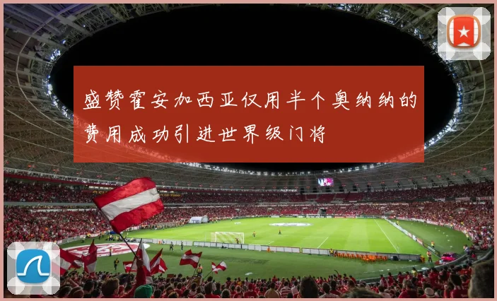 盛赞霍安加西亚仅用半个奥纳纳的费用成功引进世界级门将