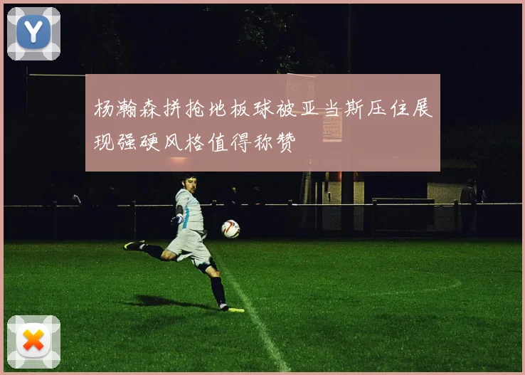 杨瀚森拼抢地板球被亚当斯压住展现强硬风格值得称赞