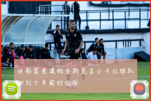 快船需重建帕金斯直言小卡让球队回到十年前的低谷