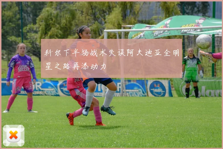 科尔下半场战术失误阿夫迪亚全明星之路再添动力