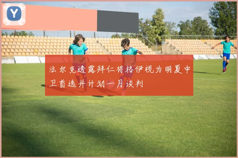 法尔克透露拜仁将格伊视为明夏中卫首选并计划一月谈判