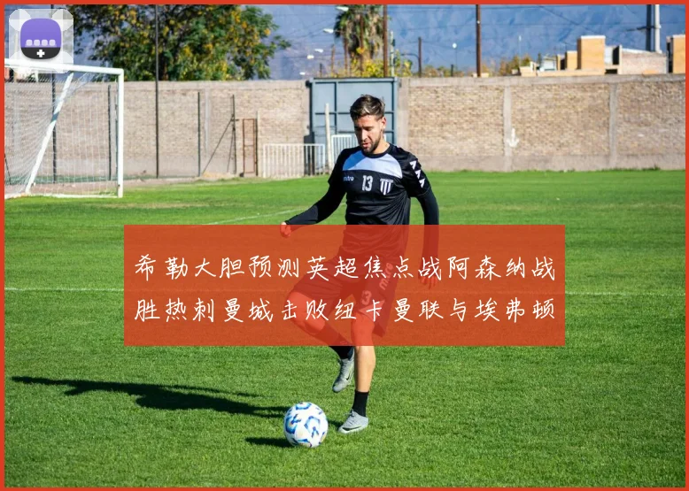 希勒大胆预测英超焦点战阿森纳战胜热刺曼城击败纽卡曼联与埃弗顿握手言和