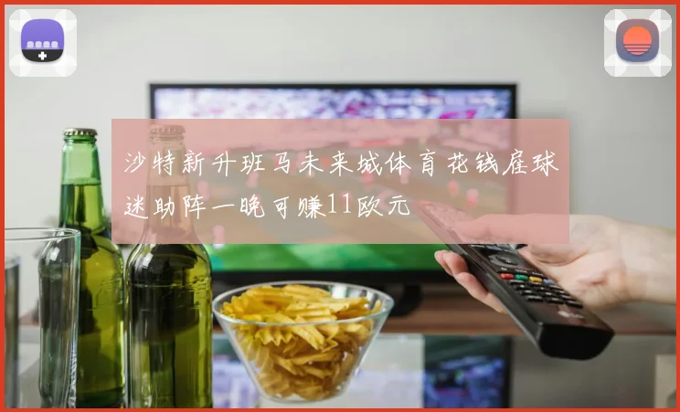 沙特新升班马未来城体育花钱雇球迷助阵一晚可赚11欧元
