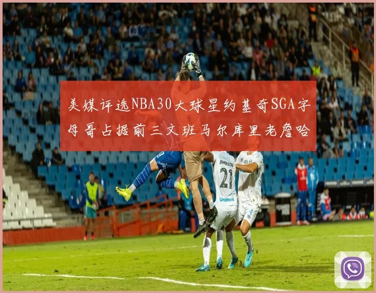 美媒评选NBA30大球星约基奇SGA字母哥占据前三文班马尔库里老詹哈登排名揭晓