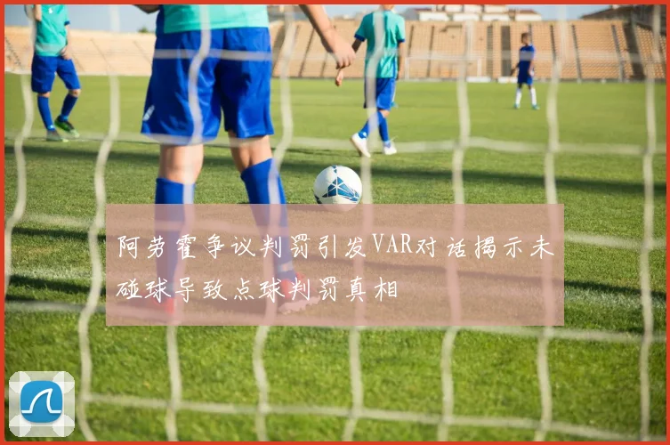 阿劳霍争议判罚引发VAR对话揭示未碰球导致点球判罚真相