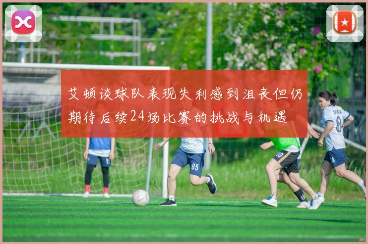 艾顿谈球队表现失利感到沮丧但仍期待后续24场比赛的挑战与机遇