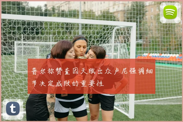 普尔称赞奎因天赋出众卢尼强调细节决定成败的重要性