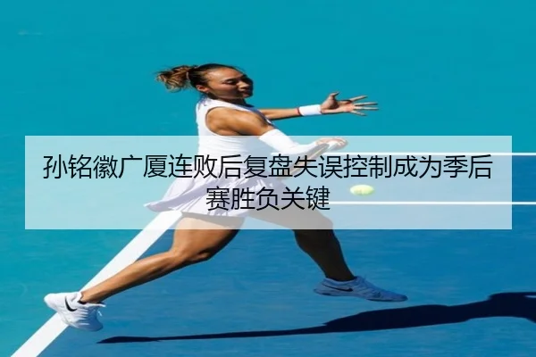 孙铭徽广厦连败后复盘失误控制成为季后赛胜负关键（bandao）